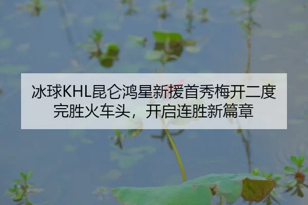 冰球KHL昆仑鸿星新援首秀梅开二度完胜火车头，开启连胜新篇章