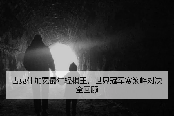 古克什加冕最年轻棋王，世界冠军赛巅峰对决全回顾