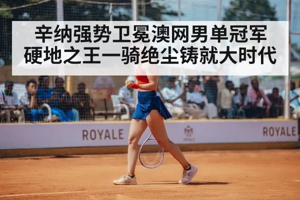辛纳强势卫冕澳网男单冠军 硬地之王一骑绝尘铸就大时代