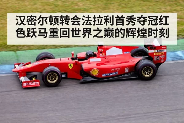 汉密尔顿转会法拉利首秀夺冠红色跃马重回世界之巅的辉煌时刻