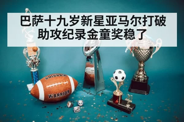 巴萨十九岁新星亚马尔打破助攻纪录金童奖稳了