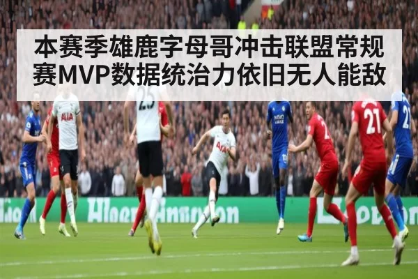 本赛季雄鹿字母哥冲击联盟常规赛MVP数据统治力依旧无人能敌