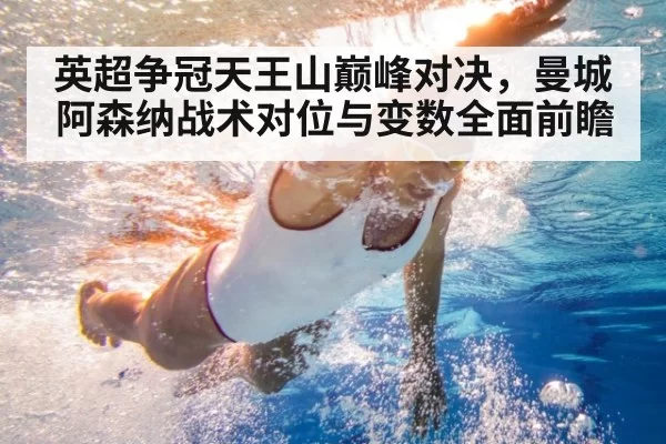 英超争冠天王山巅峰对决,曼城阿森纳战术对位与变数全面前瞻