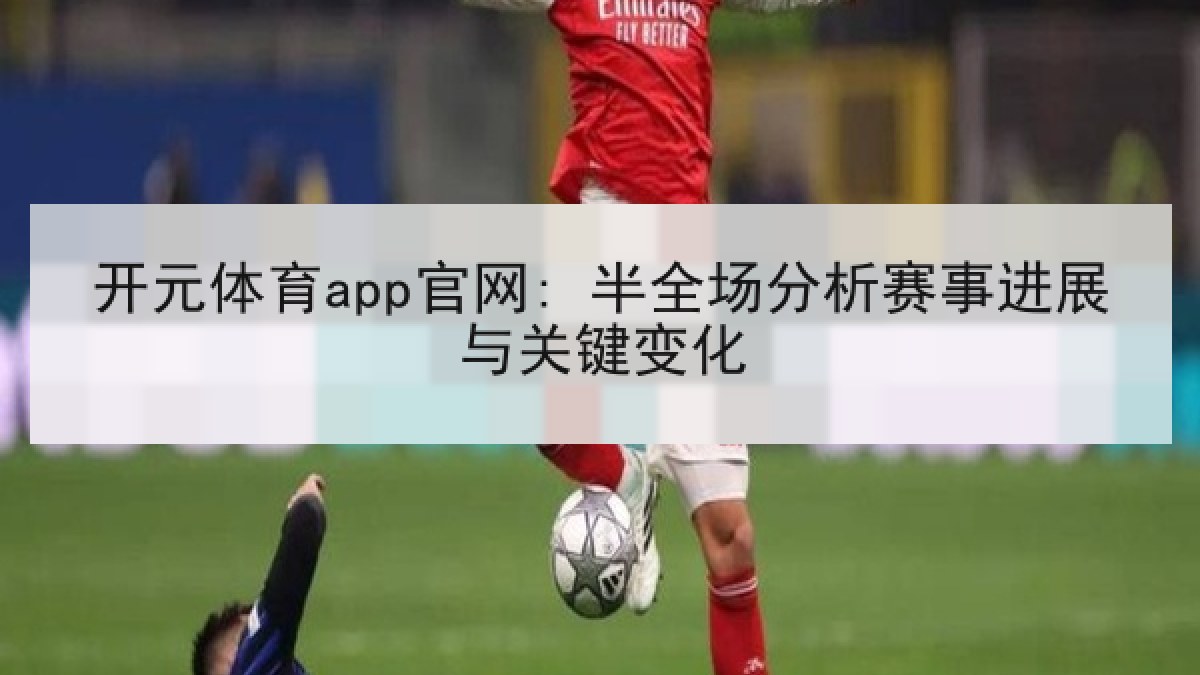 开元体育app官网: 半全场分析赛事进展与关键变化